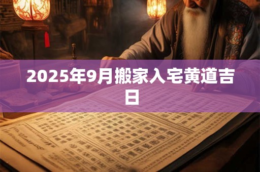 2025年9月搬家入宅黄道吉日