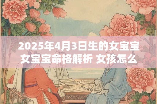 2025年4月3日生的女宝宝女宝宝命格解析 女孩怎么八字取名