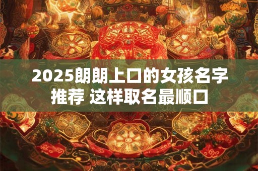 2025朗朗上口的女孩名字推荐 这样取名最顺口