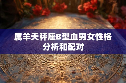属羊天秤座B型血男女性格分析和配对