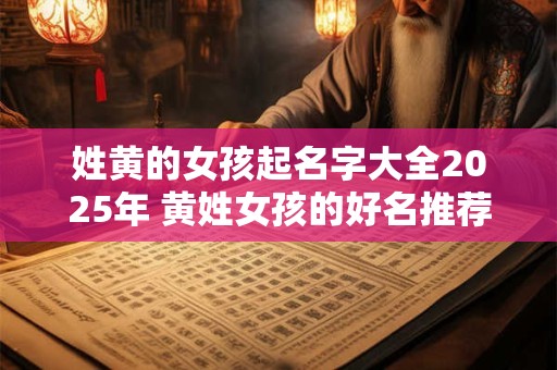 姓黄的女孩起名字大全2025年 黄姓女孩的好名推荐