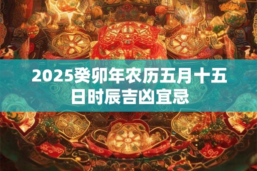 2025癸卯年农历五月十五日时辰吉凶宜忌