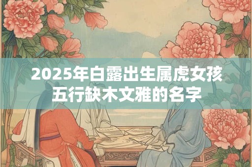 2025年白露出生属虎女孩五行缺木文雅的名字