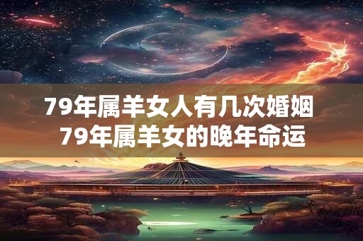 79年属羊女人有几次婚姻 79年属羊女的晚年命运