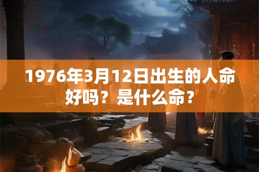 1976年3月12日出生的人命好吗？是什么命？