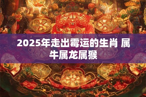 2025年走出霉运的生肖 属牛属龙属猴