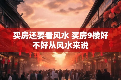 买房还要看风水 买房9楼好不好从风水来说