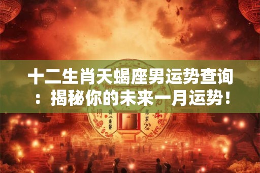 十二生肖天蝎座男运势查询：揭秘你的未来一月运势！
