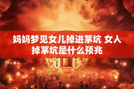 妈妈梦见女儿掉进茅坑 女人掉茅坑是什么预兆