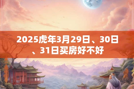 2025虎年3月29日、30日、31日买房好不好