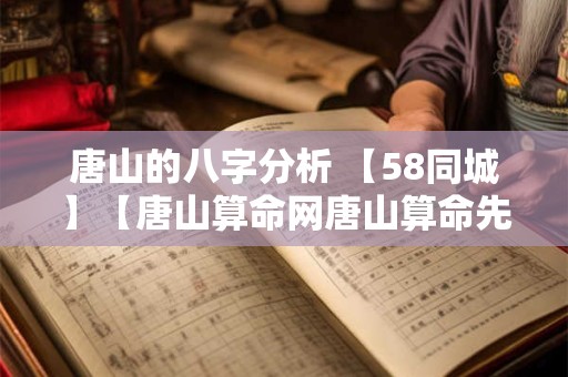 唐山的八字分析 【58同城】【唐山算命网唐山算命先生唐山算卦】