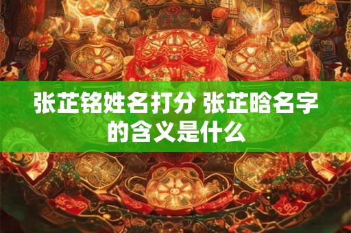 张芷铭姓名打分 张芷晗名字的含义是什么