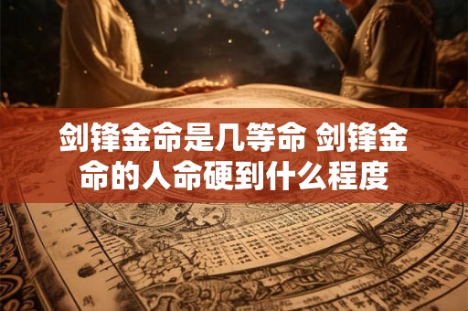 剑锋金命是几等命 剑锋金命的人命硬到什么程度