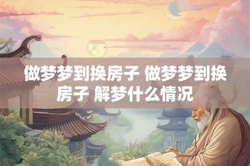 做梦梦到换房子 做梦梦到换房子 解梦什么情况