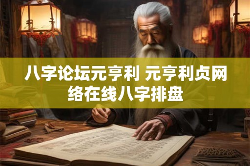 八字论坛元亨利 元亨利贞网络在线八字排盘
