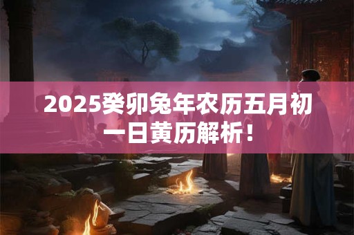 2025癸卯兔年农历五月初一日黄历解析！