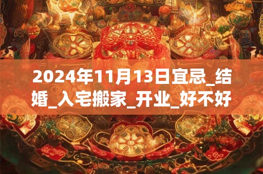 2024年11月13日宜忌_结婚_入宅搬家_开业_好不好？