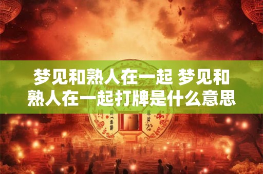 梦见和熟人在一起 梦见和熟人在一起打牌是什么意思啊