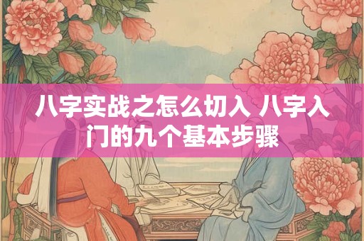 八字实战之怎么切入 八字入门的九个基本步骤