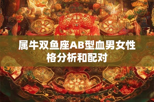 属牛双鱼座AB型血男女性格分析和配对