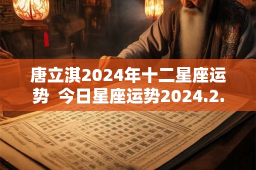 唐立淇2024年十二星座运势  今日星座运势2024.2.17