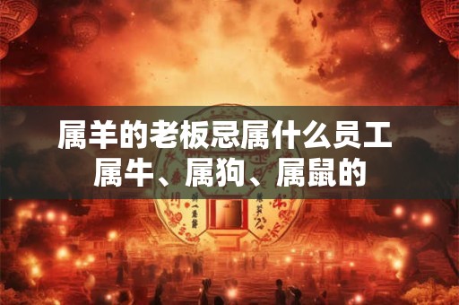 属羊的老板忌属什么员工 属牛、属狗、属鼠的