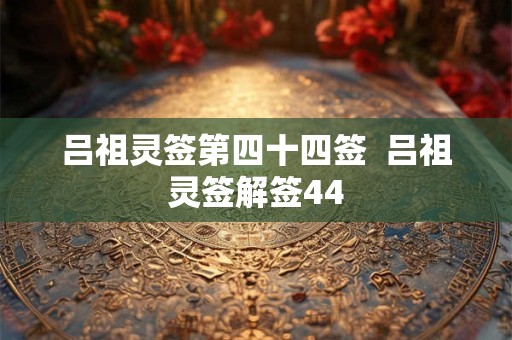 吕祖灵签第四十四签  吕祖灵签解签44