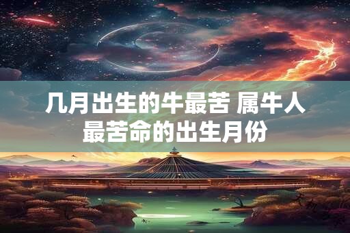 几月出生的牛最苦 属牛人最苦命的出生月份