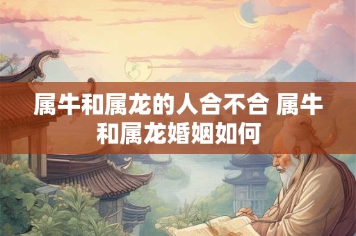 属牛和属龙的人合不合 属牛和属龙婚姻如何