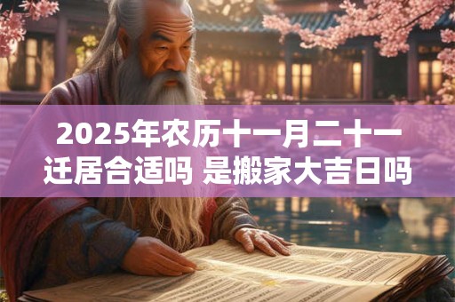 2025年农历十一月二十一迁居合适吗 是搬家大吉日吗