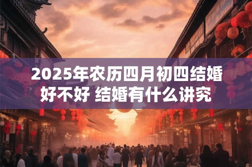 2025年农历四月初四结婚好不好 结婚有什么讲究