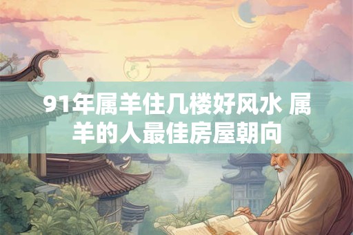 91年属羊住几楼好风水 属羊的人最佳房屋朝向