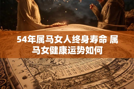 54年属马女人终身寿命 属马女健康运势如何