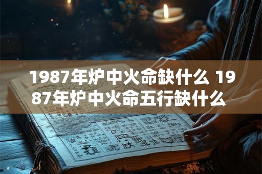 1987年炉中火命缺什么 1987年炉中火命五行缺什么 取名带什么好