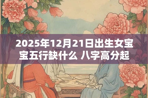 2025年12月21日出生女宝宝五行缺什么 八字高分起名字