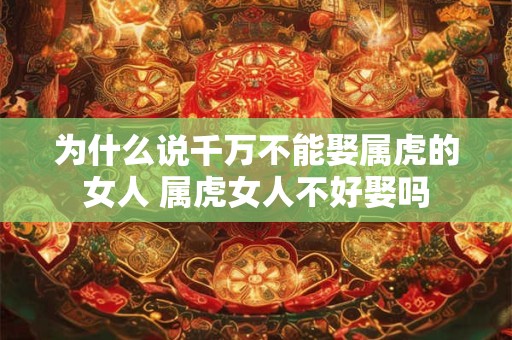 为什么说千万不能娶属虎的女人 属虎女人不好娶吗