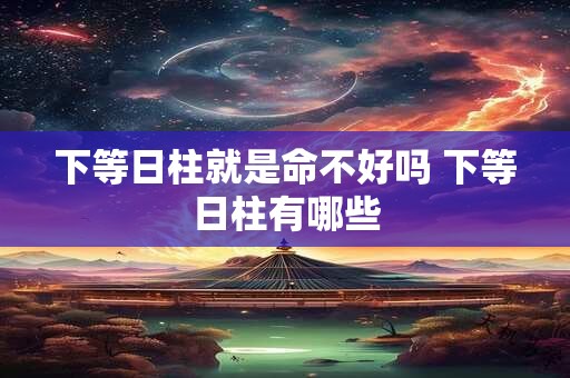 下等日柱就是命不好吗 下等日柱有哪些