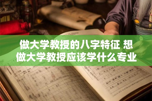 做大学教授的八字特征 想做大学教授应该学什么专业