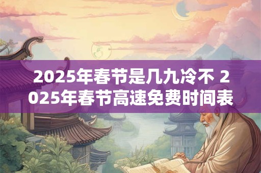 2025年春节是几九冷不 2025年春节高速免费时间表