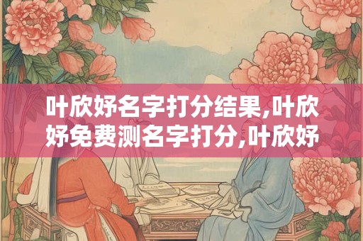 叶欣妤名字打分结果,叶欣妤免费测名字打分,叶欣妤周易免费测名字打分
