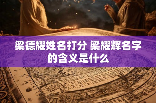 梁德耀姓名打分 梁耀辉名字的含义是什么