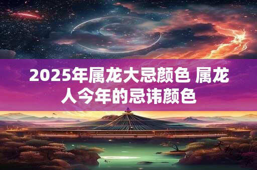 2025年属龙大忌颜色 属龙人今年的忌讳颜色