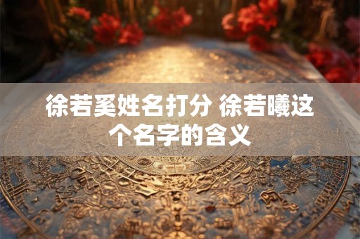 徐若奚姓名打分 徐若曦这个名字的含义