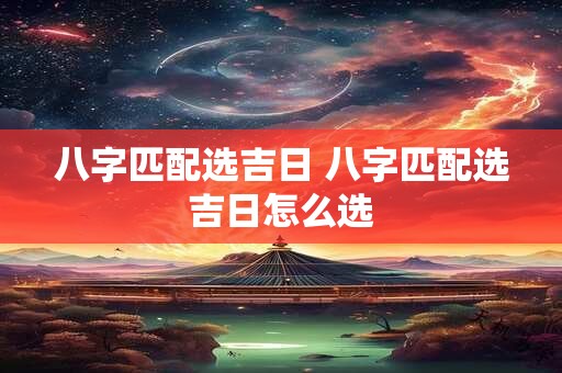 八字匹配选吉日 八字匹配选吉日怎么选