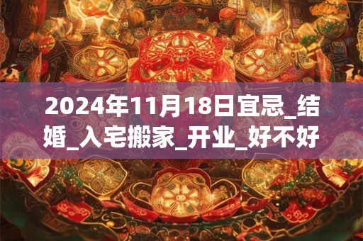 2024年11月18日宜忌_结婚_入宅搬家_开业_好不好？