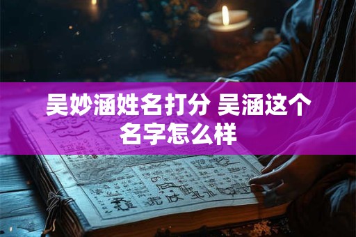 吴妙涵姓名打分 吴涵这个名字怎么样 吴妙涵姓名打分 吴涵这个名字怎么样