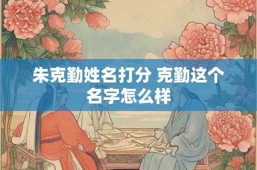 朱克勤姓名打分 克勤这个名字怎么样