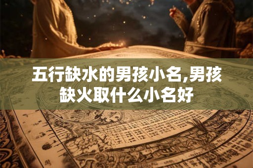 五行缺水的男孩小名,男孩缺火取什么小名好