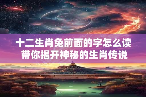 十二生肖兔前面的字怎么读 带你揭开神秘的生肖传说
