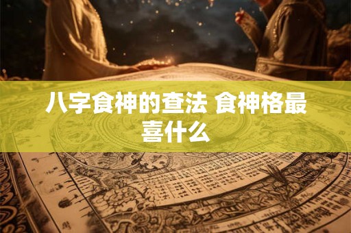 八字食神的查法 食神格最喜什么